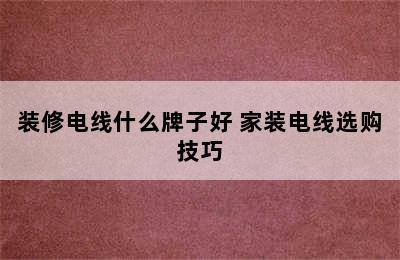 装修电线什么牌子好 家装电线选购技巧